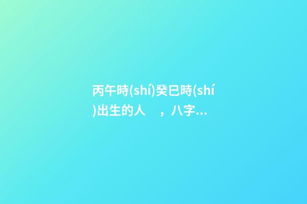 丙午時(shí)癸巳時(shí)出生的人，八字命運(yùn)如何？